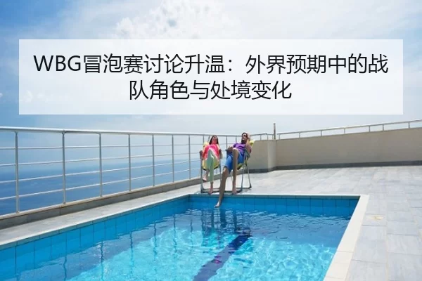 WBG冒泡赛讨论升温：外界预期中的战队角色与处境变化
